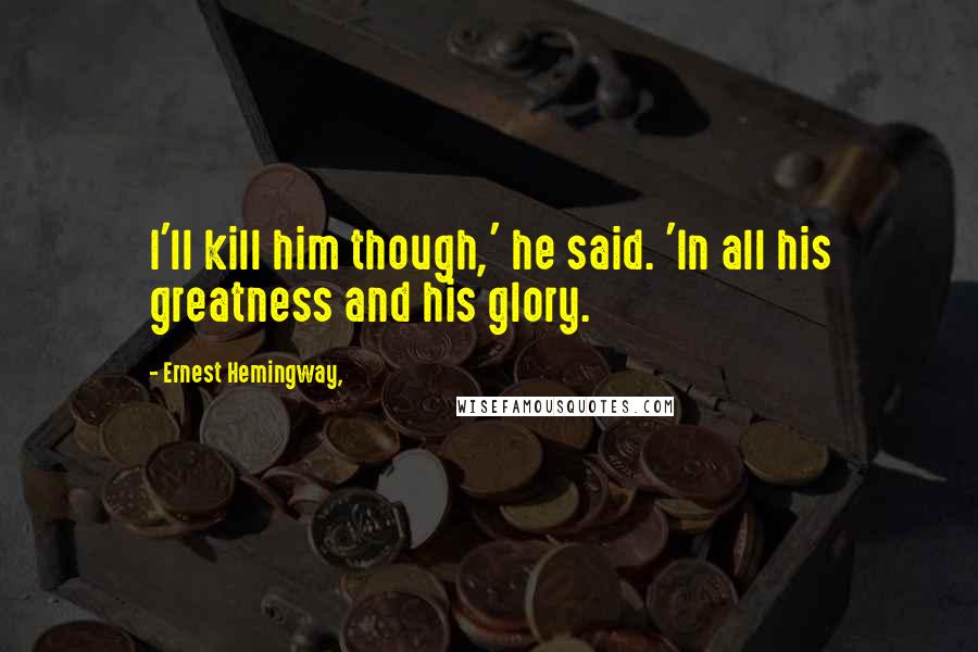 Ernest Hemingway, Quotes: I'll kill him though,' he said. 'In all his greatness and his glory.