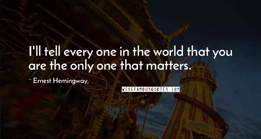 Ernest Hemingway, Quotes: I'll tell every one in the world that you are the only one that matters.