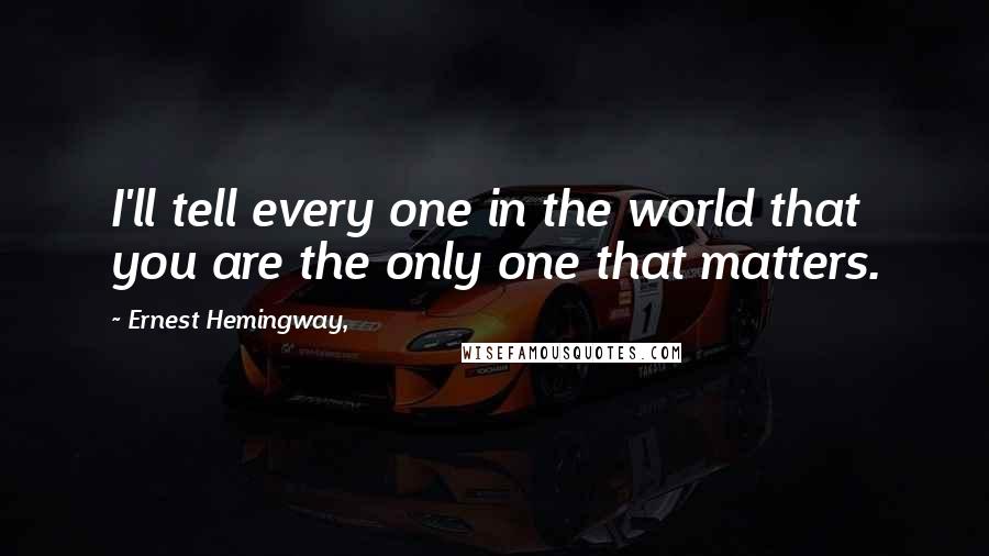 Ernest Hemingway, Quotes: I'll tell every one in the world that you are the only one that matters.
