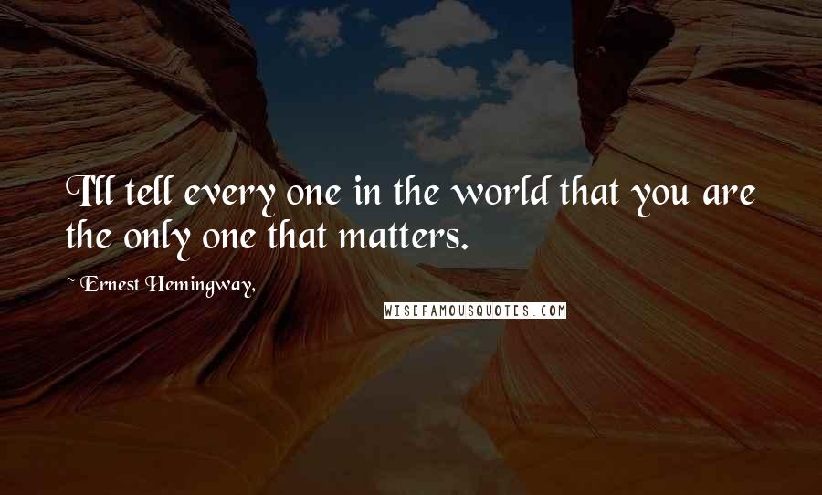 Ernest Hemingway, Quotes: I'll tell every one in the world that you are the only one that matters.