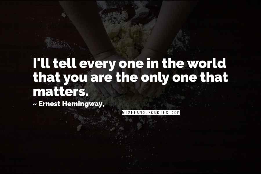 Ernest Hemingway, Quotes: I'll tell every one in the world that you are the only one that matters.