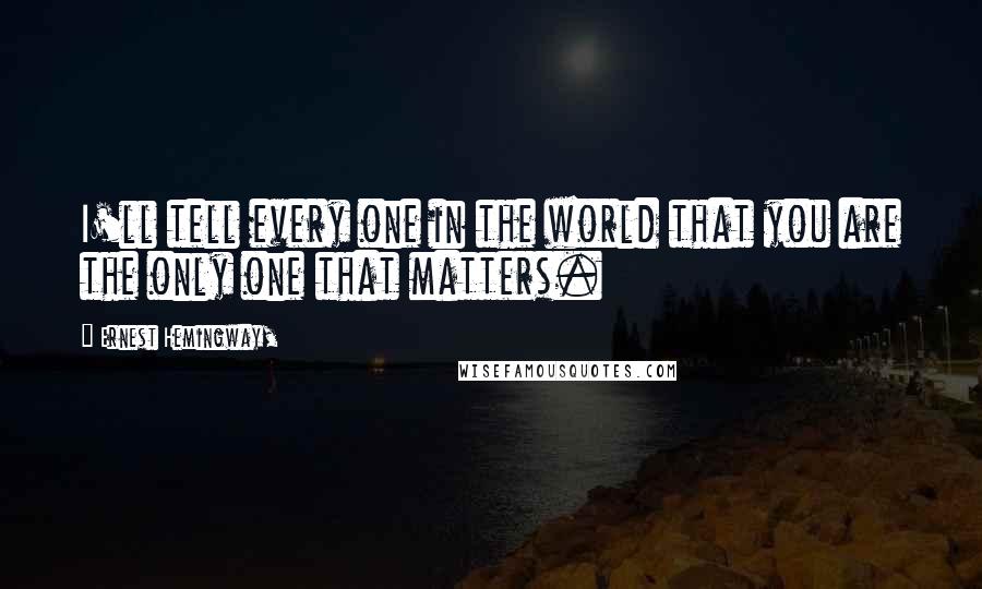 Ernest Hemingway, Quotes: I'll tell every one in the world that you are the only one that matters.
