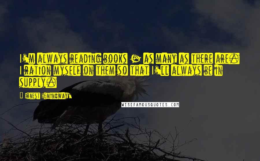 Ernest Hemingway, Quotes: I'm always reading books - as many as there are. I ration myself on them so that I'll always be in supply.