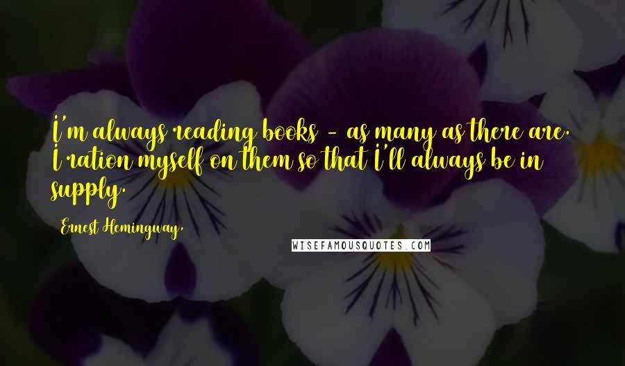 Ernest Hemingway, Quotes: I'm always reading books - as many as there are. I ration myself on them so that I'll always be in supply.