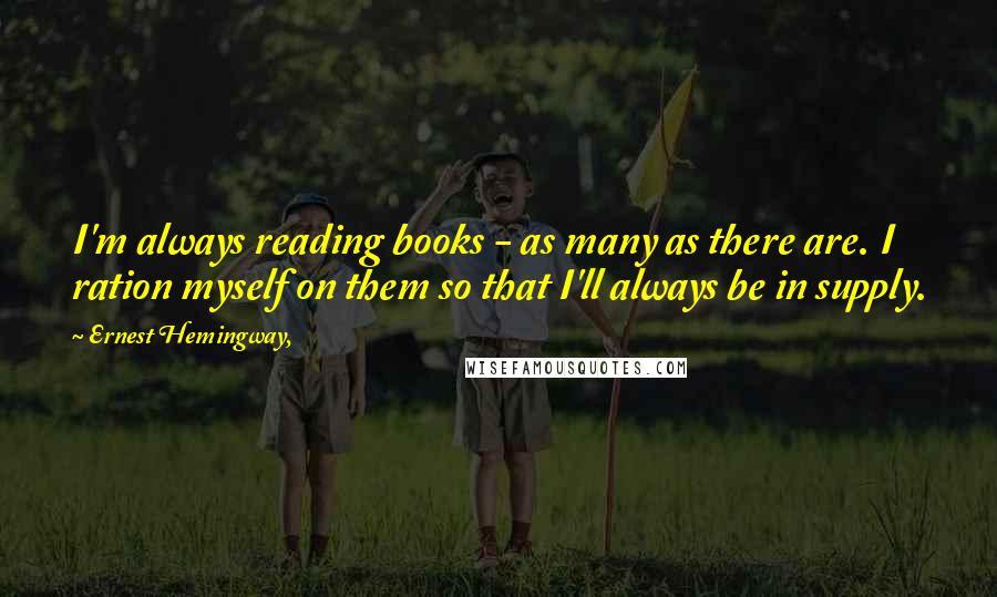 Ernest Hemingway, Quotes: I'm always reading books - as many as there are. I ration myself on them so that I'll always be in supply.