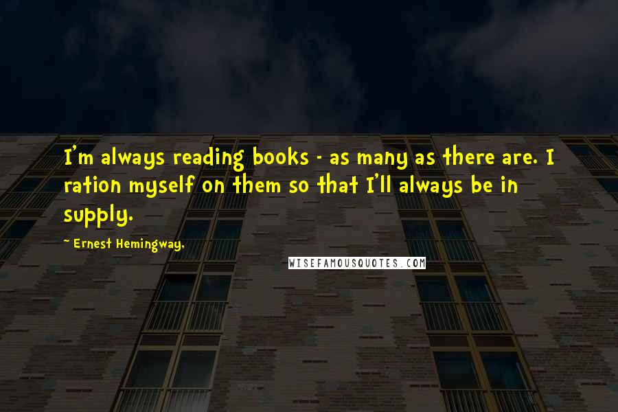 Ernest Hemingway, Quotes: I'm always reading books - as many as there are. I ration myself on them so that I'll always be in supply.