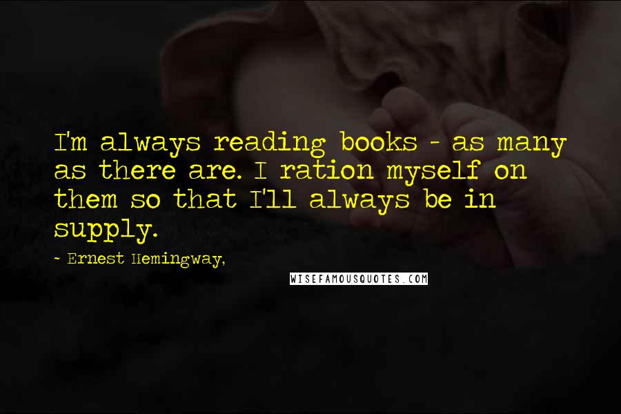 Ernest Hemingway, Quotes: I'm always reading books - as many as there are. I ration myself on them so that I'll always be in supply.