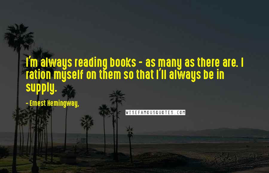 Ernest Hemingway, Quotes: I'm always reading books - as many as there are. I ration myself on them so that I'll always be in supply.