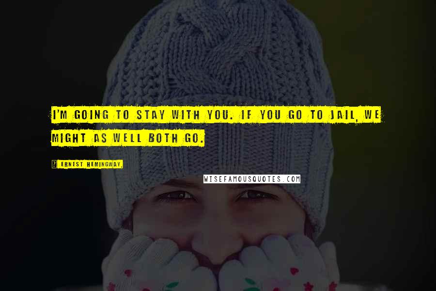 Ernest Hemingway, Quotes: I'm going to stay with you. If you go to jail, we might as well both go.