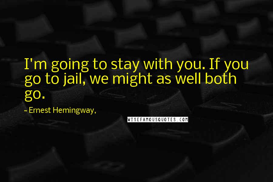 Ernest Hemingway, Quotes: I'm going to stay with you. If you go to jail, we might as well both go.
