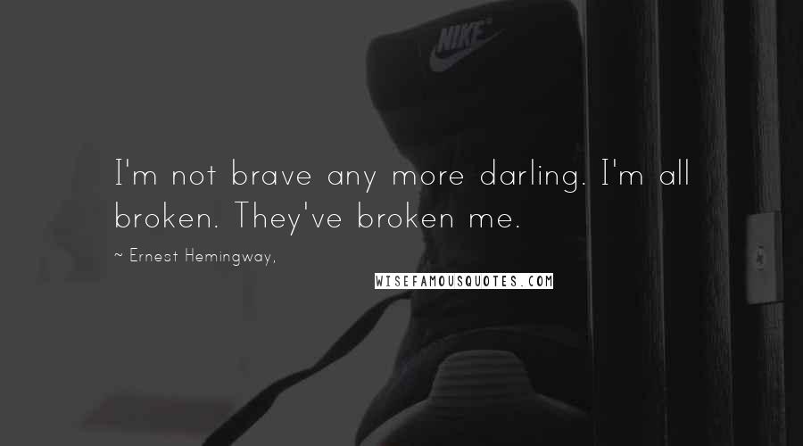 Ernest Hemingway, Quotes: I'm not brave any more darling. I'm all broken. They've broken me.