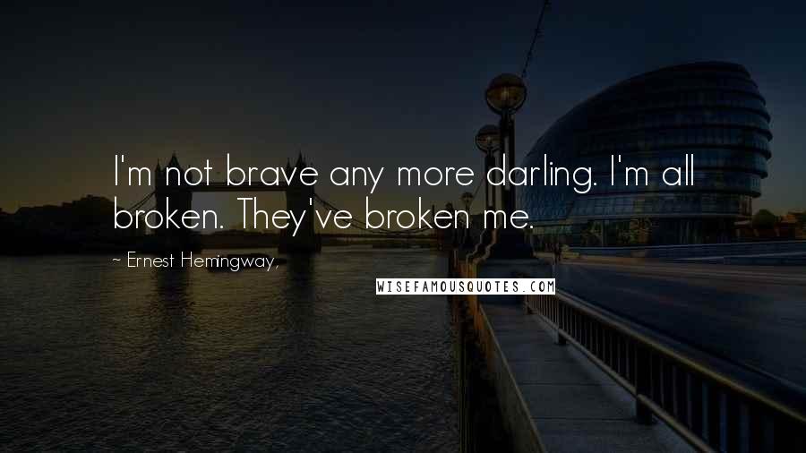 Ernest Hemingway, Quotes: I'm not brave any more darling. I'm all broken. They've broken me.