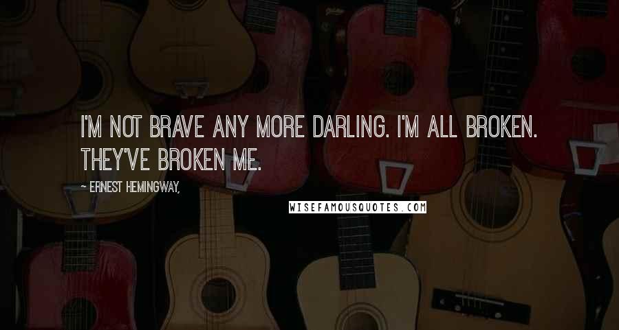 Ernest Hemingway, Quotes: I'm not brave any more darling. I'm all broken. They've broken me.