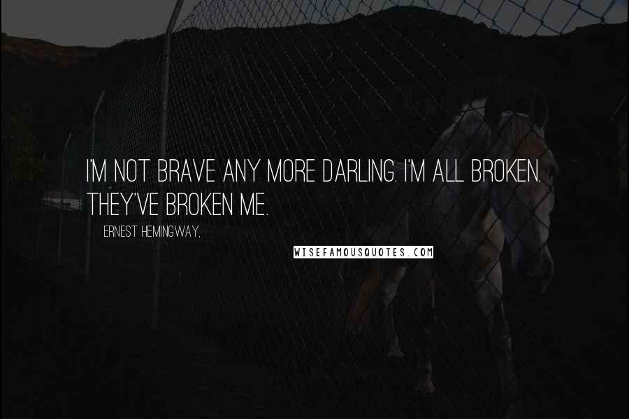 Ernest Hemingway, Quotes: I'm not brave any more darling. I'm all broken. They've broken me.