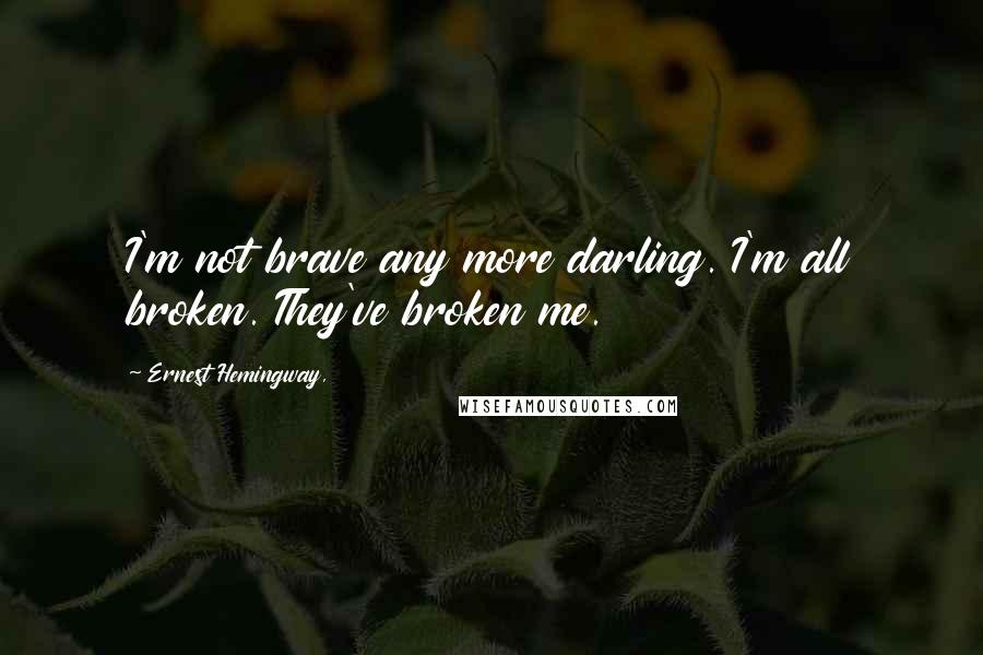 Ernest Hemingway, Quotes: I'm not brave any more darling. I'm all broken. They've broken me.