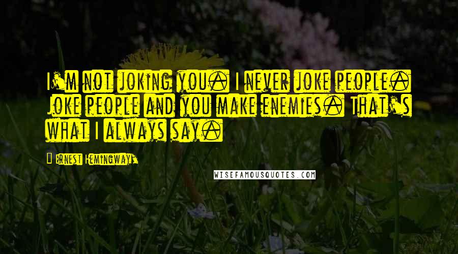 Ernest Hemingway, Quotes: I'm not joking you. I never joke people. Joke people and you make enemies. That's what I always say.