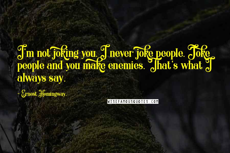 Ernest Hemingway, Quotes: I'm not joking you. I never joke people. Joke people and you make enemies. That's what I always say.