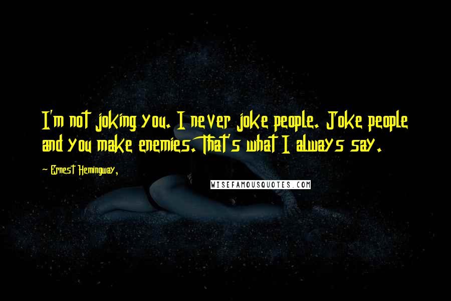 Ernest Hemingway, Quotes: I'm not joking you. I never joke people. Joke people and you make enemies. That's what I always say.