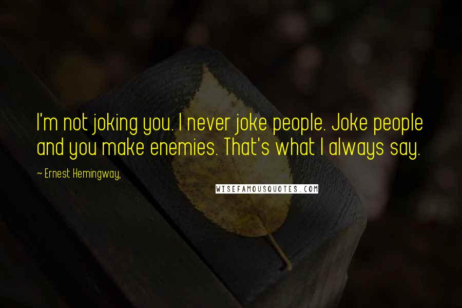 Ernest Hemingway, Quotes: I'm not joking you. I never joke people. Joke people and you make enemies. That's what I always say.