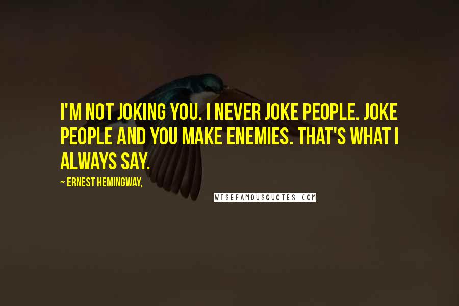 Ernest Hemingway, Quotes: I'm not joking you. I never joke people. Joke people and you make enemies. That's what I always say.