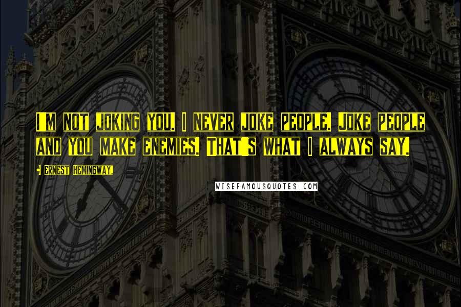 Ernest Hemingway, Quotes: I'm not joking you. I never joke people. Joke people and you make enemies. That's what I always say.