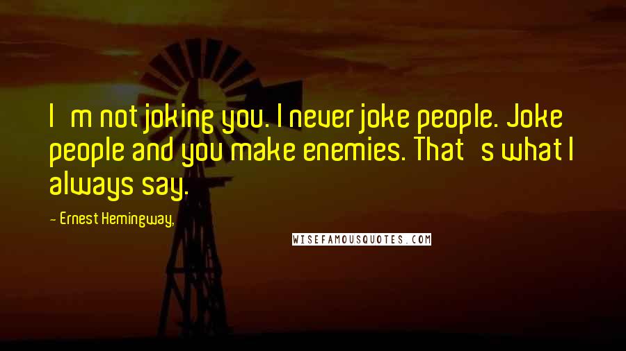 Ernest Hemingway, Quotes: I'm not joking you. I never joke people. Joke people and you make enemies. That's what I always say.