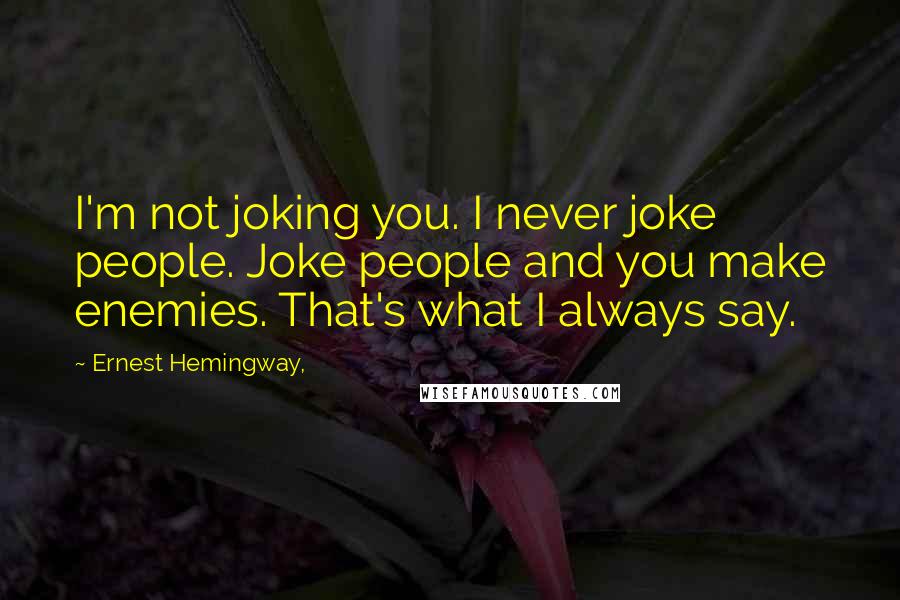 Ernest Hemingway, Quotes: I'm not joking you. I never joke people. Joke people and you make enemies. That's what I always say.