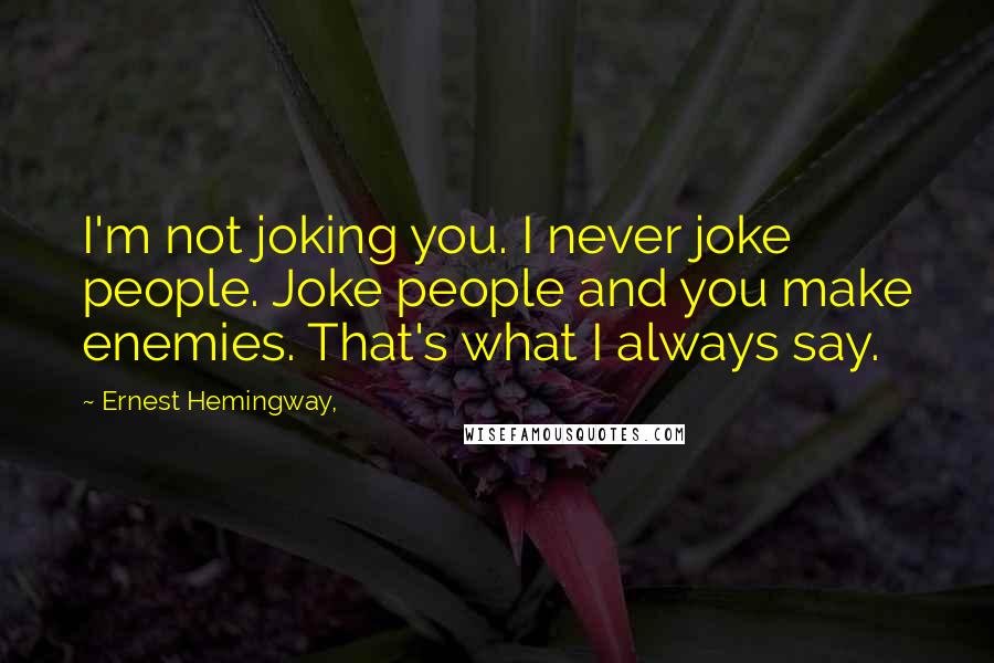 Ernest Hemingway, Quotes: I'm not joking you. I never joke people. Joke people and you make enemies. That's what I always say.