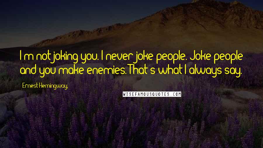 Ernest Hemingway, Quotes: I'm not joking you. I never joke people. Joke people and you make enemies. That's what I always say.