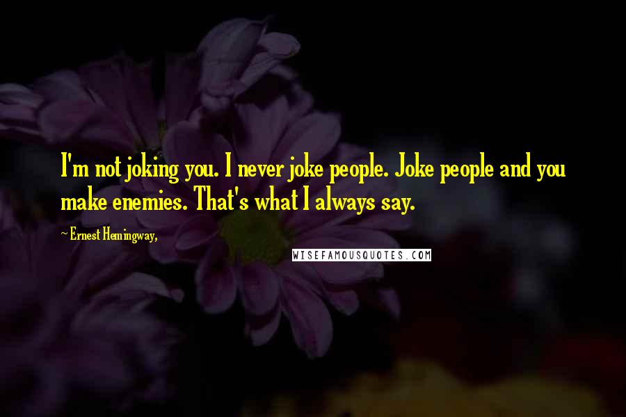 Ernest Hemingway, Quotes: I'm not joking you. I never joke people. Joke people and you make enemies. That's what I always say.