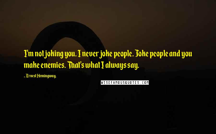 Ernest Hemingway, Quotes: I'm not joking you. I never joke people. Joke people and you make enemies. That's what I always say.