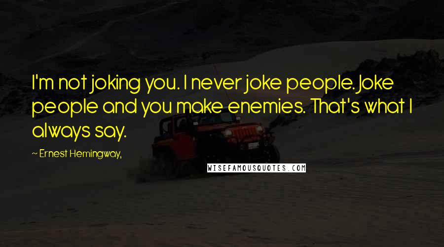 Ernest Hemingway, Quotes: I'm not joking you. I never joke people. Joke people and you make enemies. That's what I always say.