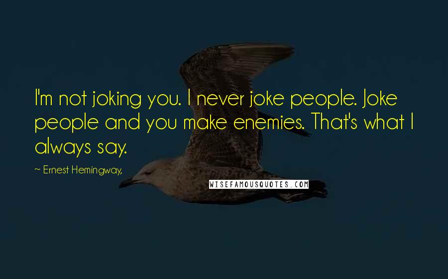 Ernest Hemingway, Quotes: I'm not joking you. I never joke people. Joke people and you make enemies. That's what I always say.