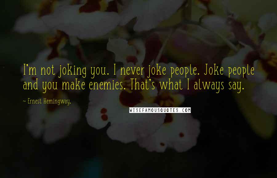 Ernest Hemingway, Quotes: I'm not joking you. I never joke people. Joke people and you make enemies. That's what I always say.