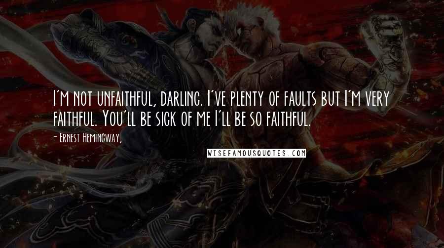 Ernest Hemingway, Quotes: I'm not unfaithful, darling. I've plenty of faults but I'm very faithful. You'll be sick of me I'll be so faithful.