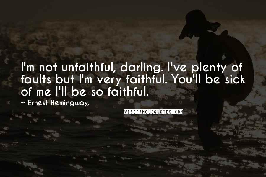 Ernest Hemingway, Quotes: I'm not unfaithful, darling. I've plenty of faults but I'm very faithful. You'll be sick of me I'll be so faithful.