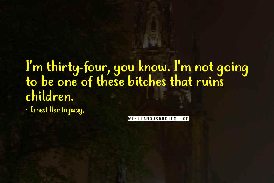 Ernest Hemingway, Quotes: I'm thirty-four, you know. I'm not going to be one of these bitches that ruins children.