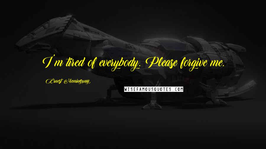 Ernest Hemingway, Quotes: I'm tired of everybody. Please forgive me.