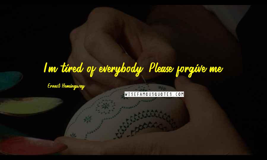 Ernest Hemingway, Quotes: I'm tired of everybody. Please forgive me.