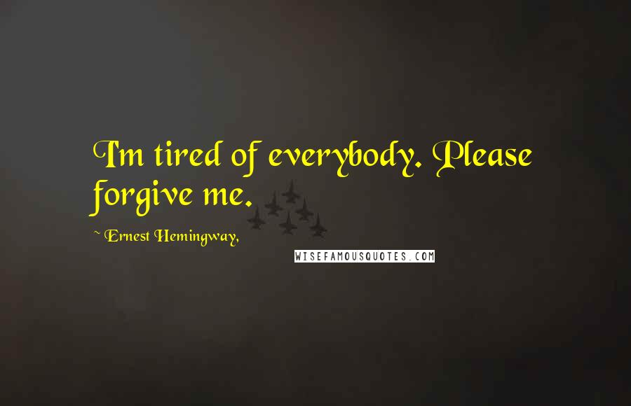 Ernest Hemingway, Quotes: I'm tired of everybody. Please forgive me.