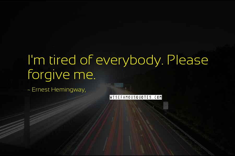 Ernest Hemingway, Quotes: I'm tired of everybody. Please forgive me.