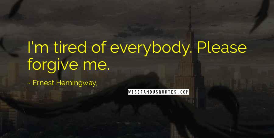 Ernest Hemingway, Quotes: I'm tired of everybody. Please forgive me.