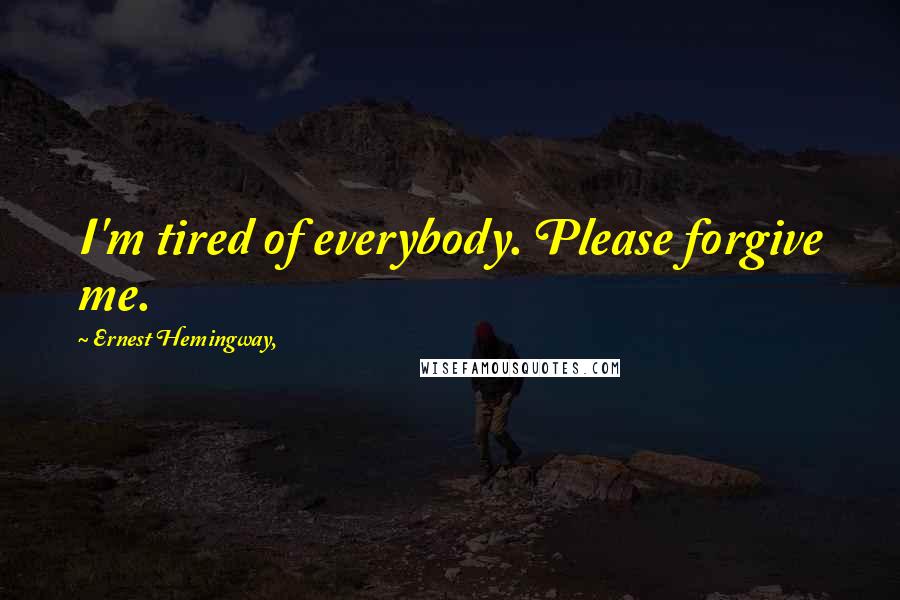 Ernest Hemingway, Quotes: I'm tired of everybody. Please forgive me.