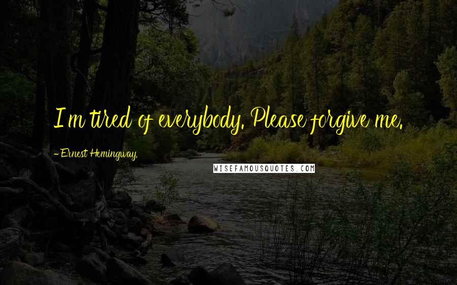 Ernest Hemingway, Quotes: I'm tired of everybody. Please forgive me.