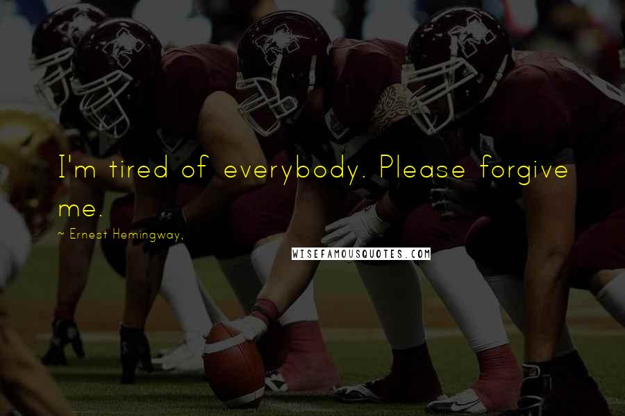 Ernest Hemingway, Quotes: I'm tired of everybody. Please forgive me.