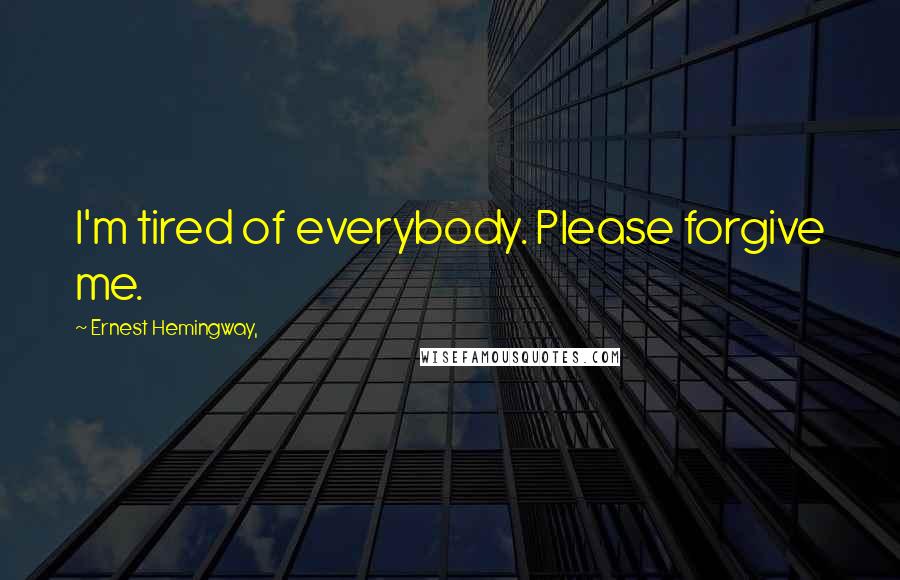 Ernest Hemingway, Quotes: I'm tired of everybody. Please forgive me.