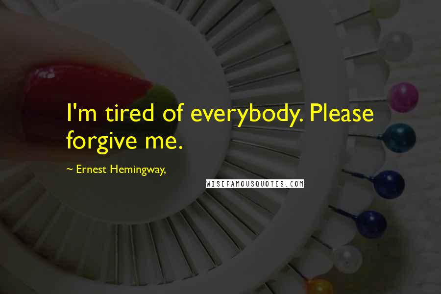 Ernest Hemingway, Quotes: I'm tired of everybody. Please forgive me.