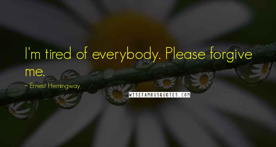 Ernest Hemingway, Quotes: I'm tired of everybody. Please forgive me.