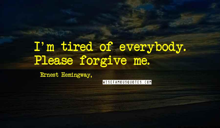 Ernest Hemingway, Quotes: I'm tired of everybody. Please forgive me.