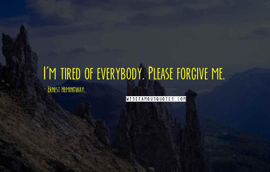 Ernest Hemingway, Quotes: I'm tired of everybody. Please forgive me.